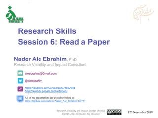 aleebrahim@Gmail.com
@aleebrahim
https://publons.com/researcher/1692944
http://scholar.google.com/citations
Nader Ale Ebrahim, PhD
Research Visibility and Impact Consultant
12th November 2019
All of my presentations are available online at:
https://figshare.com/authors/Nader_Ale_Ebrahim/100797
Research Skills
Session 6: Read a Paper
Research Visibility and Impact Center-(RVnIC)
©2019-2021 Dr. Nader Ale Ebrahim
 