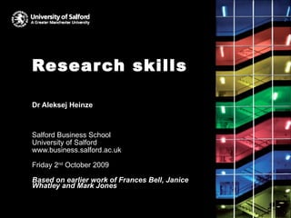 Research skills Dr Aleksej Heinze Salford Business School University of Salford www.business.salford.ac.uk Friday 2 nd  October 2009 Based on earlier work of Frances Bell,  Janice Whatley  and Mark Jones 