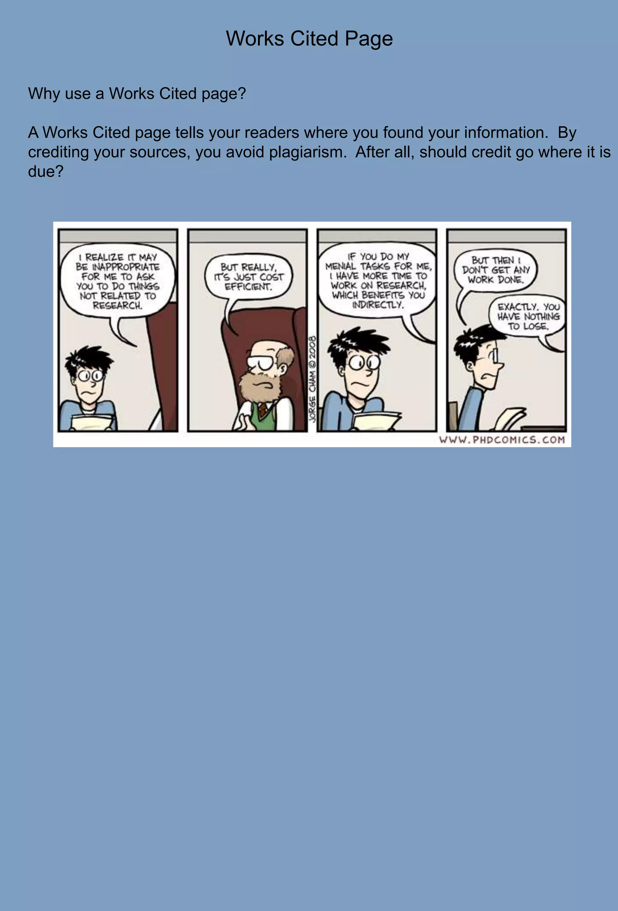 Works Cited PageWhy use a Works Cited page?A Works Cited page tells your readers where you found your information.  By crediting your sources, you avoid plagiarism.  After all, should credit go where it is due?