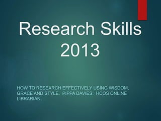 Research Skills
2013
HOW TO RESEARCH EFFECTIVELY USING WISDOM,
GRACE AND STYLE. PIPPA DAVIES: HCOS ONLINE
LIBRARIAN.
 