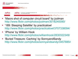 ‘ Macro shot of computer circuit board’ by jcolman  http://www.flickr.com/photos/jcolman/3018240090/   ‘ 189: Sleeping Satellite’ by practicalowl  http://www.flickr.com/photos/practicalowl/3707338094/ ‘ iPhone’ by William Hook  http://www.flickr.com/photos/williamhook/2830322349/   ‘ Buried Treasure: Caching’ by SonnyandSandy  http://www.flickr.com/photos/sonnyandsandy/3457885483/ 