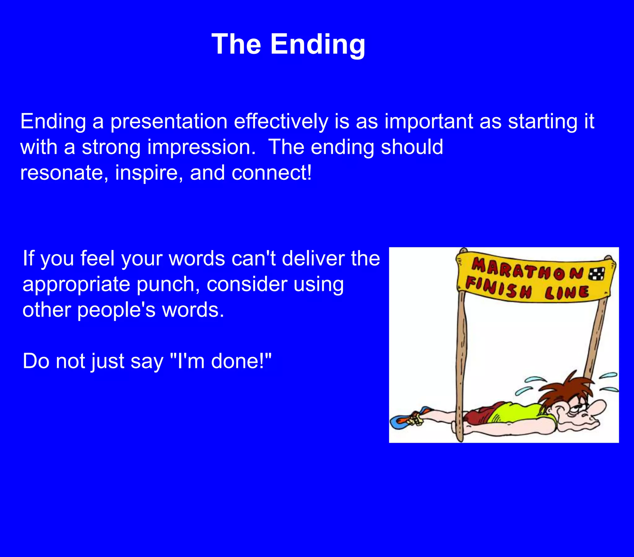 The EndingEnding a presentation effectively is as important as starting it with a strong impression.  The ending should resonate, inspire, and connect!If you feel your words can't deliver the appropriate punch, consider using other people's words.Do not just say "I'm done!"