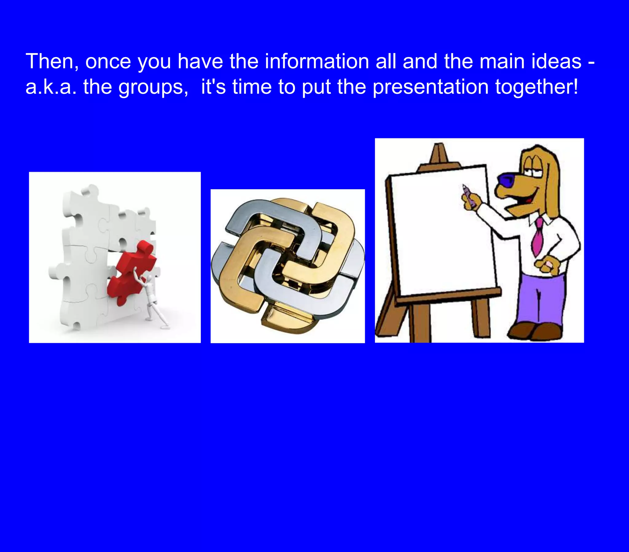 Then, once you have the information all and the main ideas - a.k.a. the groups,  it's time to put the presentation together!