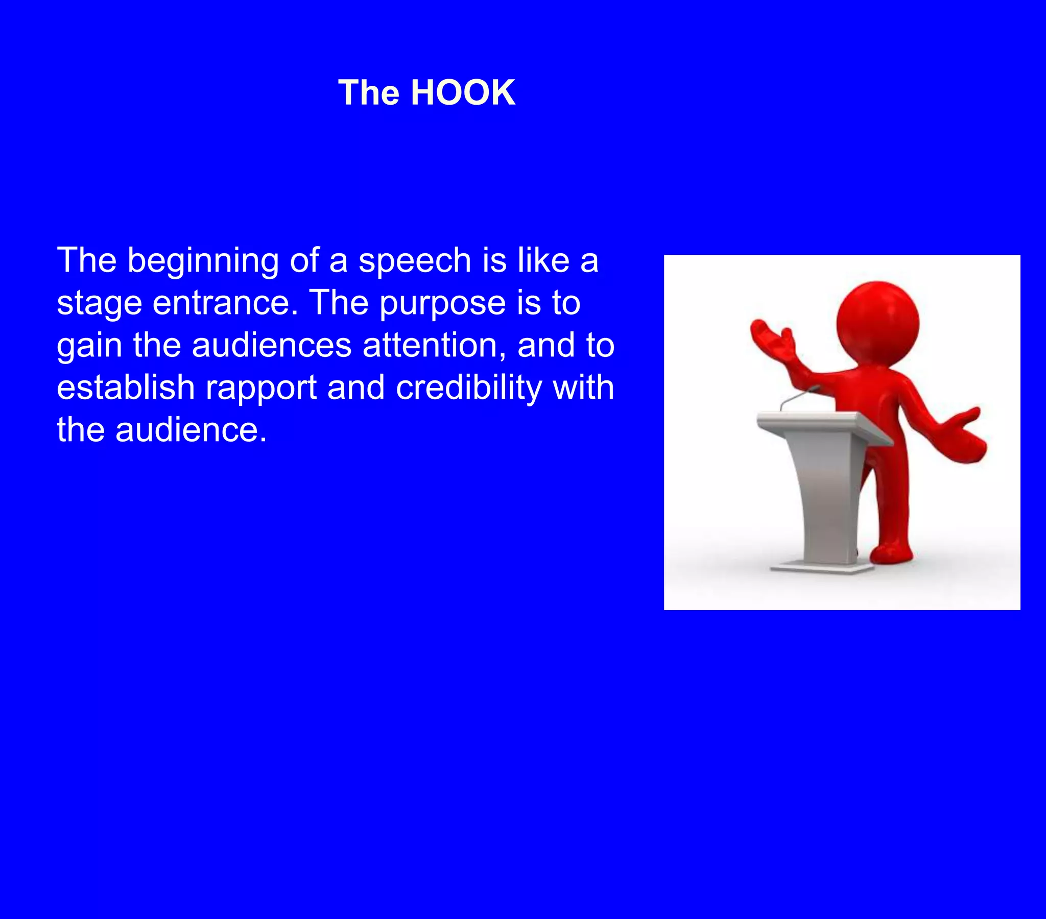 The HOOKThe beginning of a speech is like a stage entrance. The purpose is to gain the audiences attention, and to establish rapport and credibility with the audience.