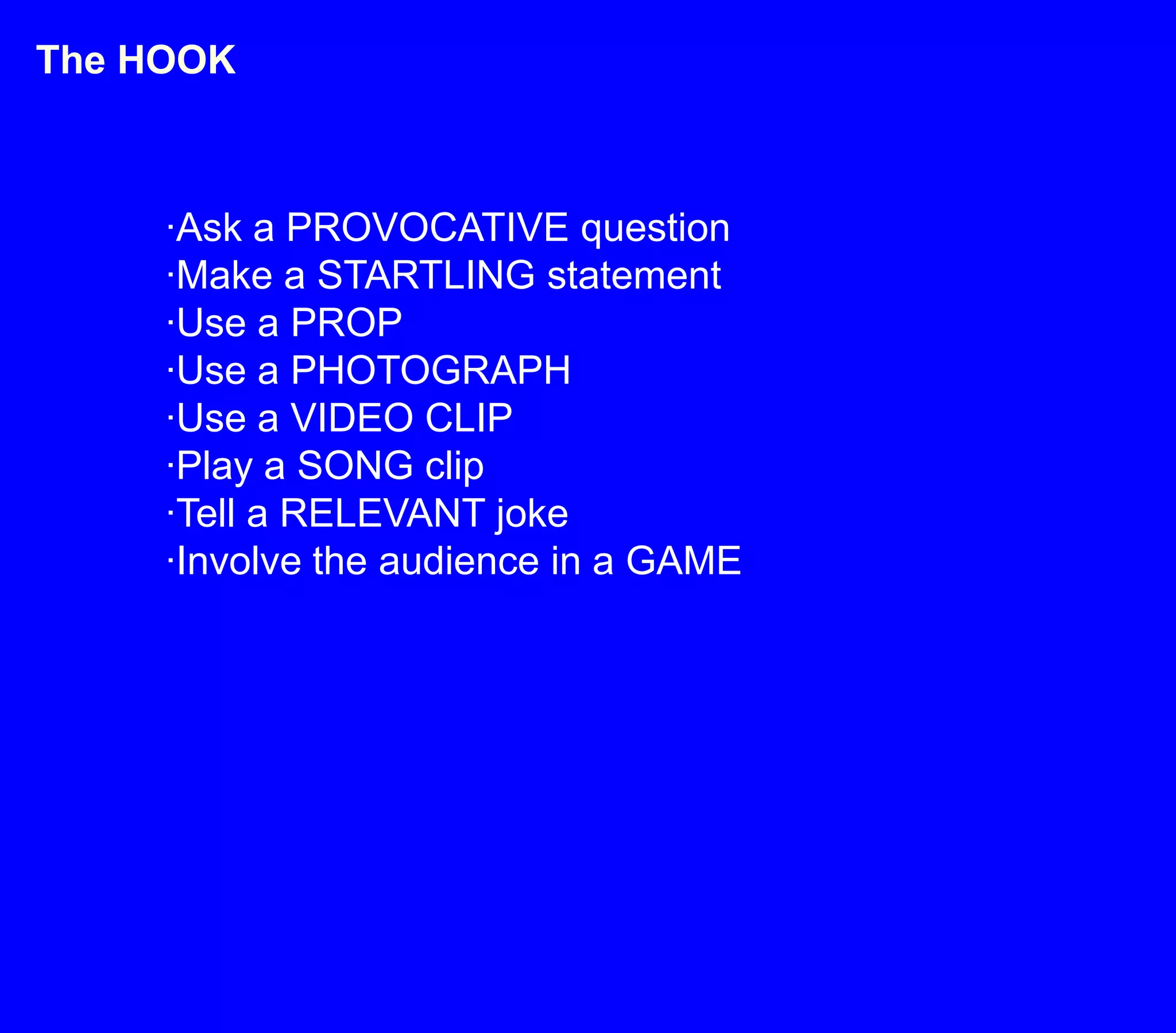 The HOOK·Ask a PROVOCATIVE question·Make a STARTLING statement·Use a PROP·Use a PHOTOGRAPH·Use a VIDEO CLIP·Play a SONG clip·Tell a RELEVANT joke·Involve the audience in a GAME