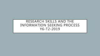 RESEARCH SKILLS AND THE
INFORMATION SEEKING PROCESS
Y6-T2-2019
 