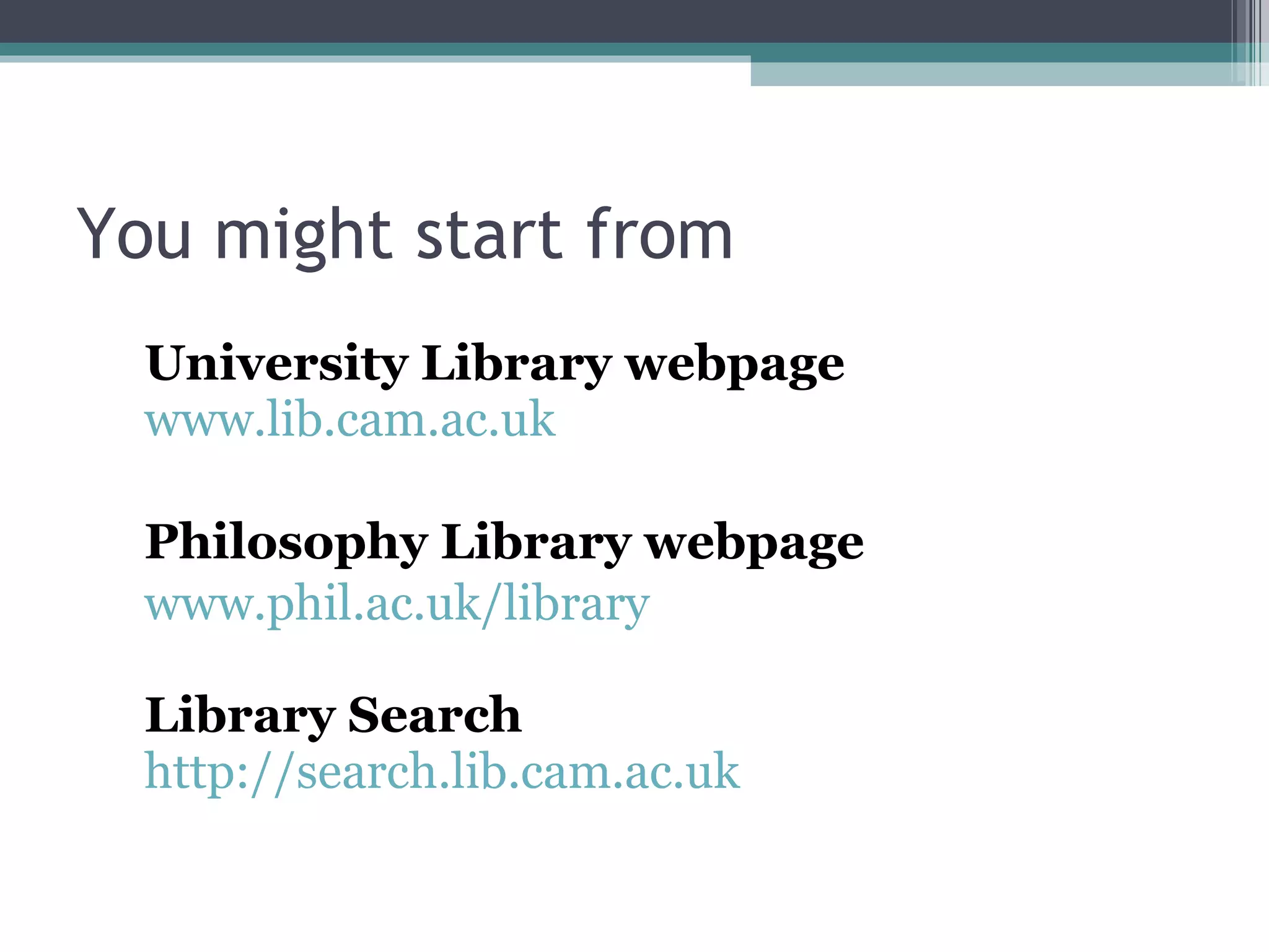 You might start from University Library webpage www.lib.cam.ac.uk Philosophy Library webpage www.phil.ac.uk/library   Library Search http://search.lib.cam.ac.uk   