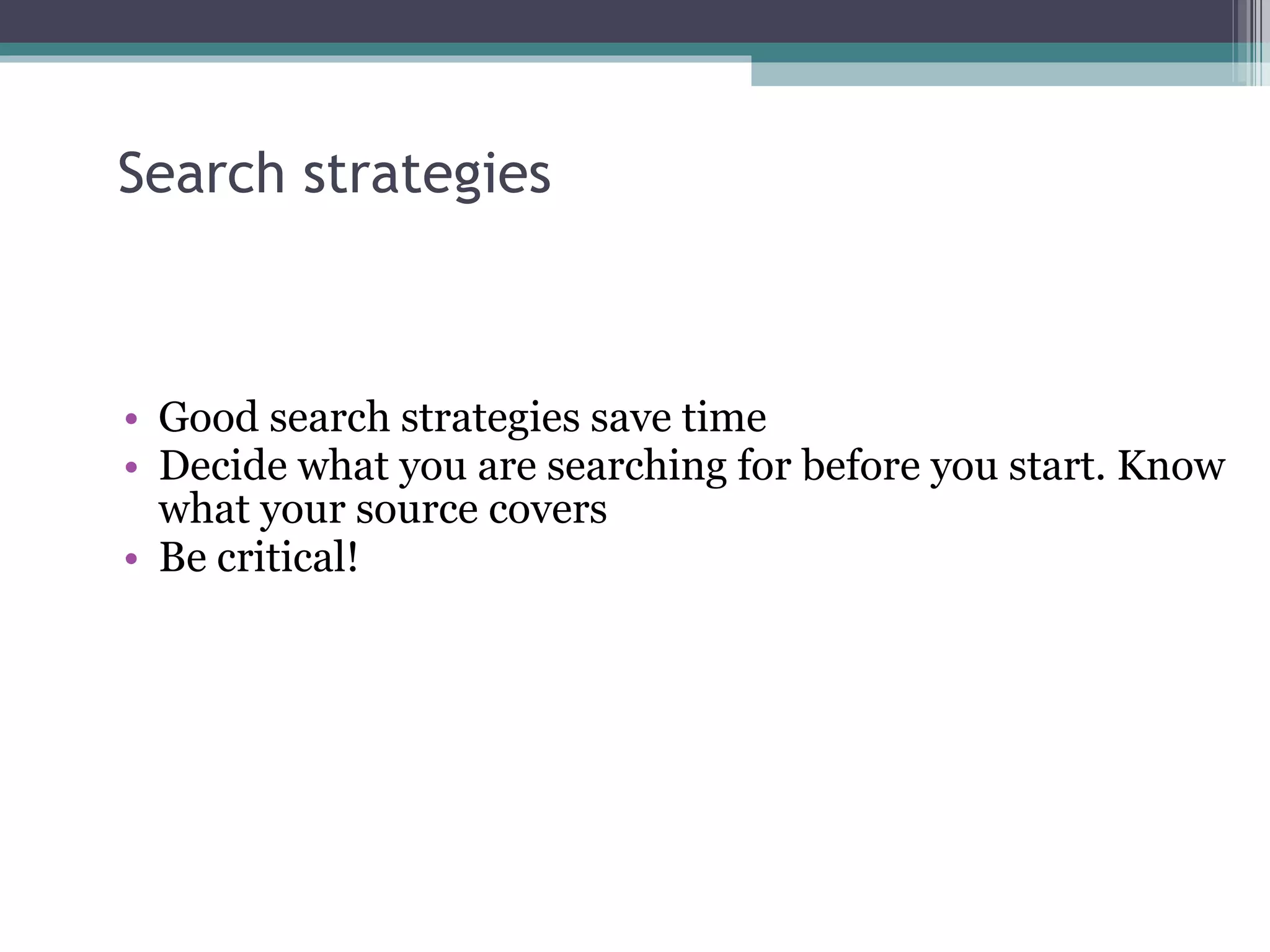 Search strategies Good search strategies save time Decide what you are searching for before you start. Know what your source covers Be critical! 