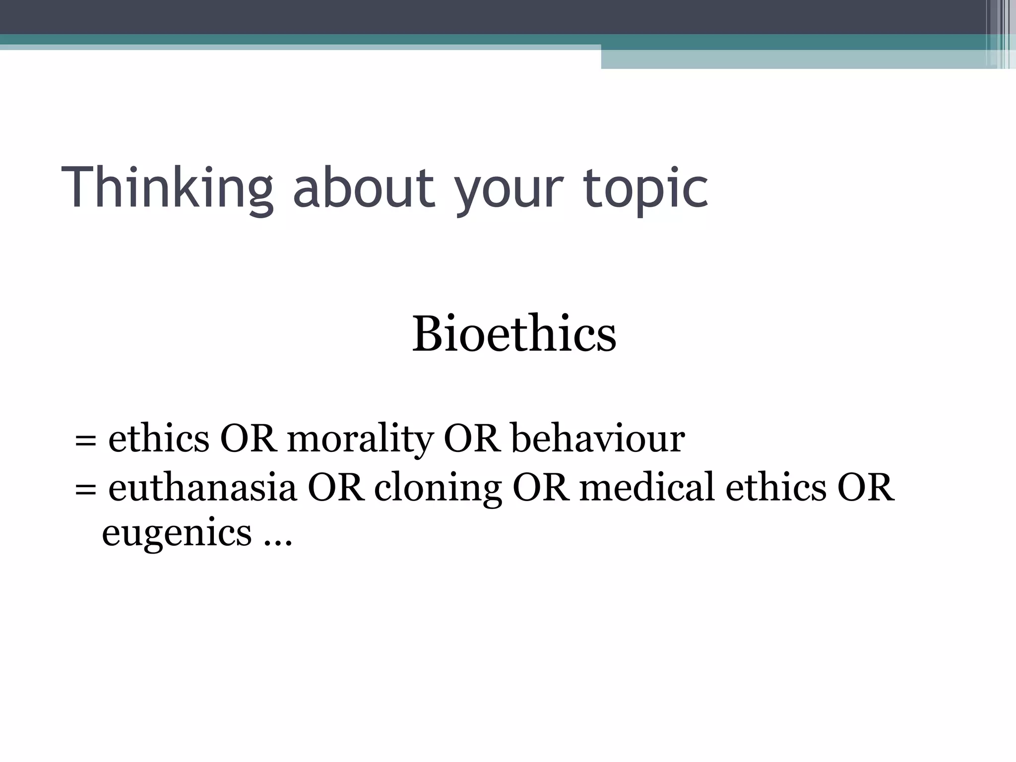 Thinking about your topic Bioethics = ethics OR morality OR behaviour = euthanasia OR cloning OR medical ethics OR eugenics … 
