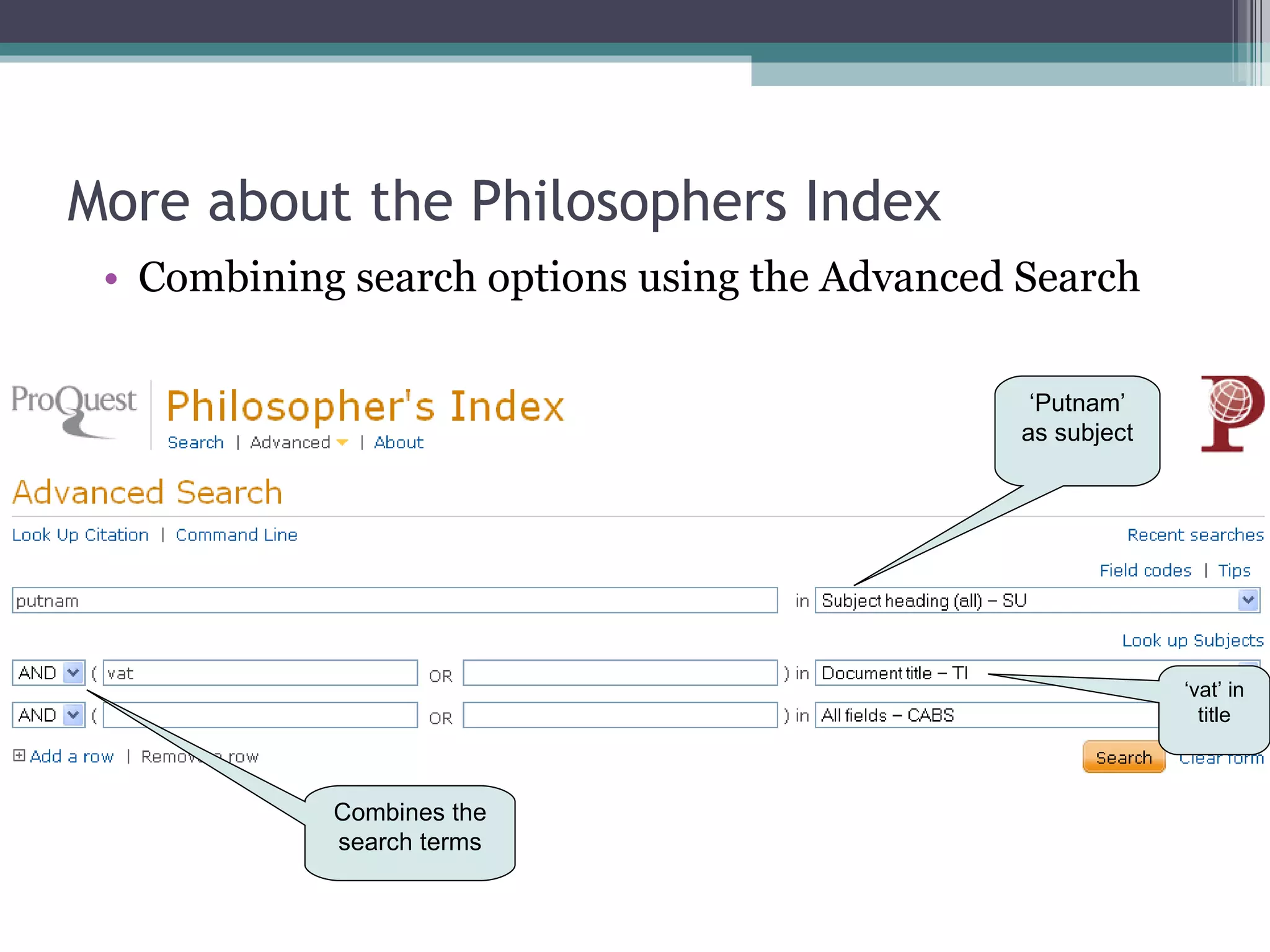 More about the Philosophers Index Combining search options using the Advanced Search ‘ vat’ in title ‘ Putnam’ as subject Combines the search terms 