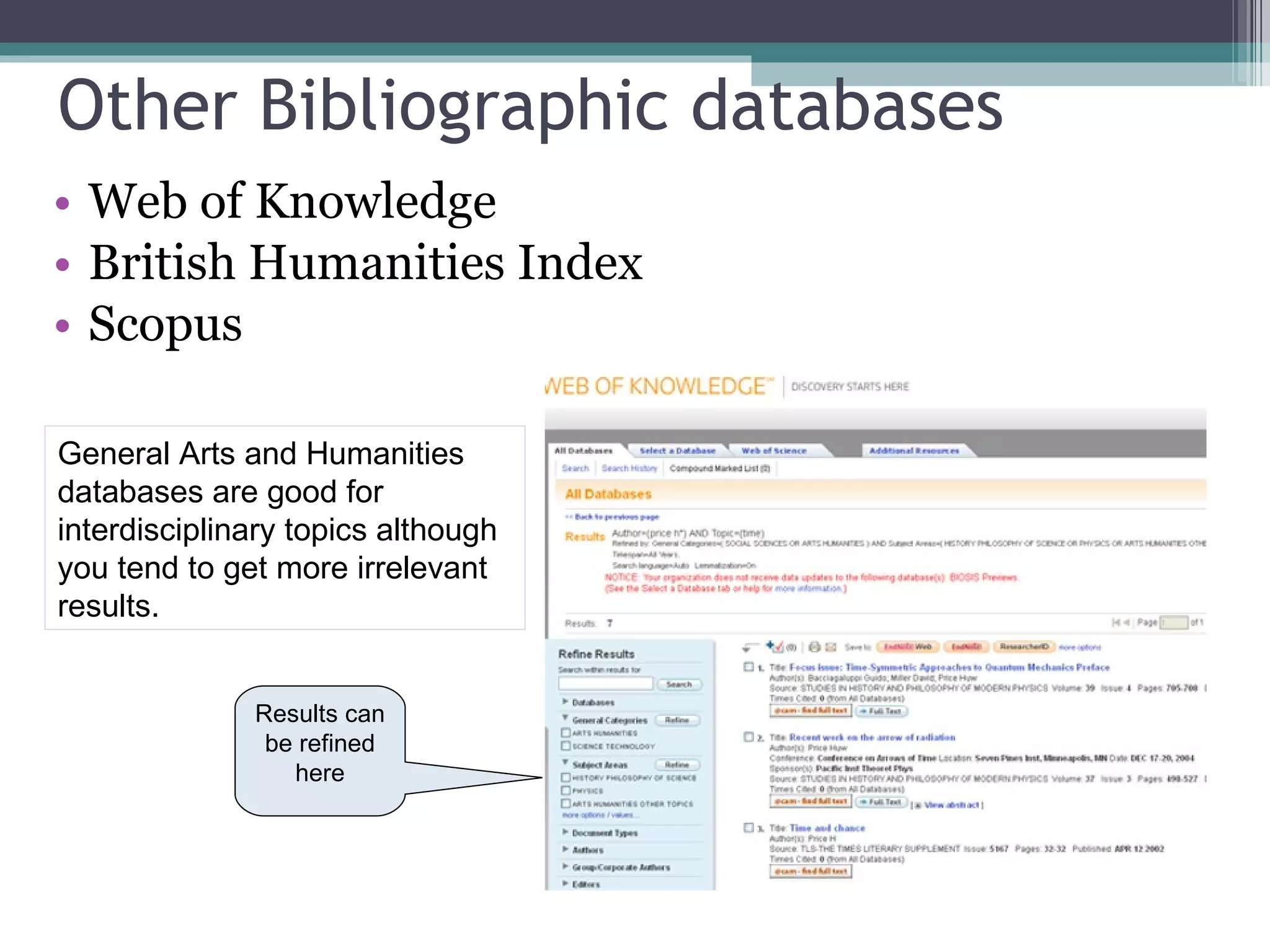 Other Bibliographic databases Web of Knowledge British Humanities Index Scopus Results can be refined here General Arts and Humanities databases are good for interdisciplinary topics although you tend to get more irrelevant results. 