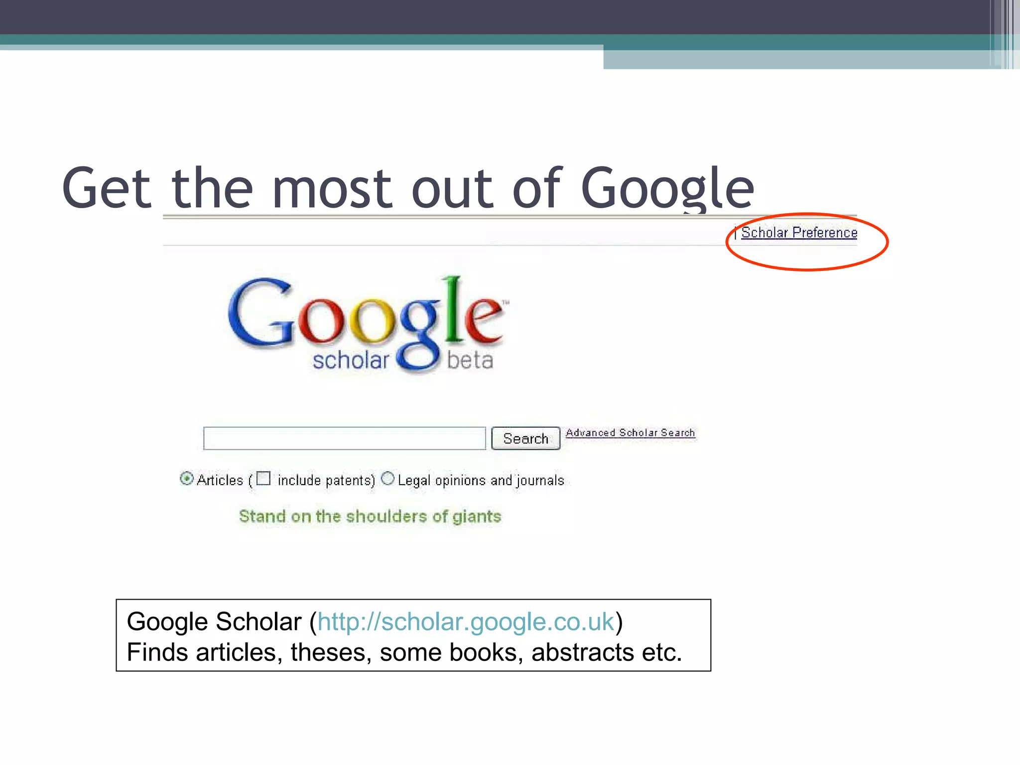 Get the most out of Google Google Scholar ( http://scholar.google.co.uk ) Finds articles, theses, some books, abstracts etc. 