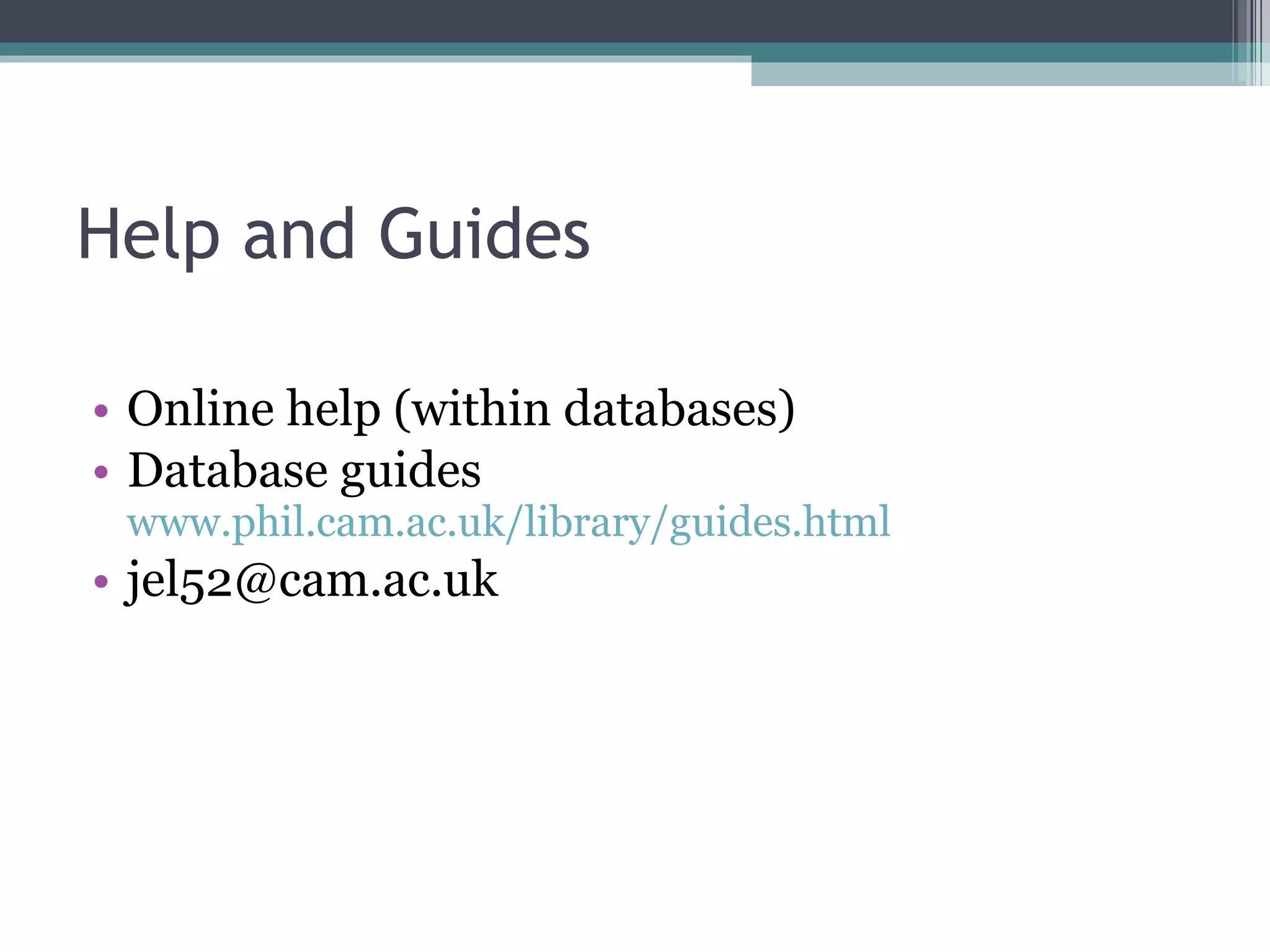 Help and Guides Online help (within databases) Database guides  www.phil.cam.ac.uk/library/guides.html   [email_address] 