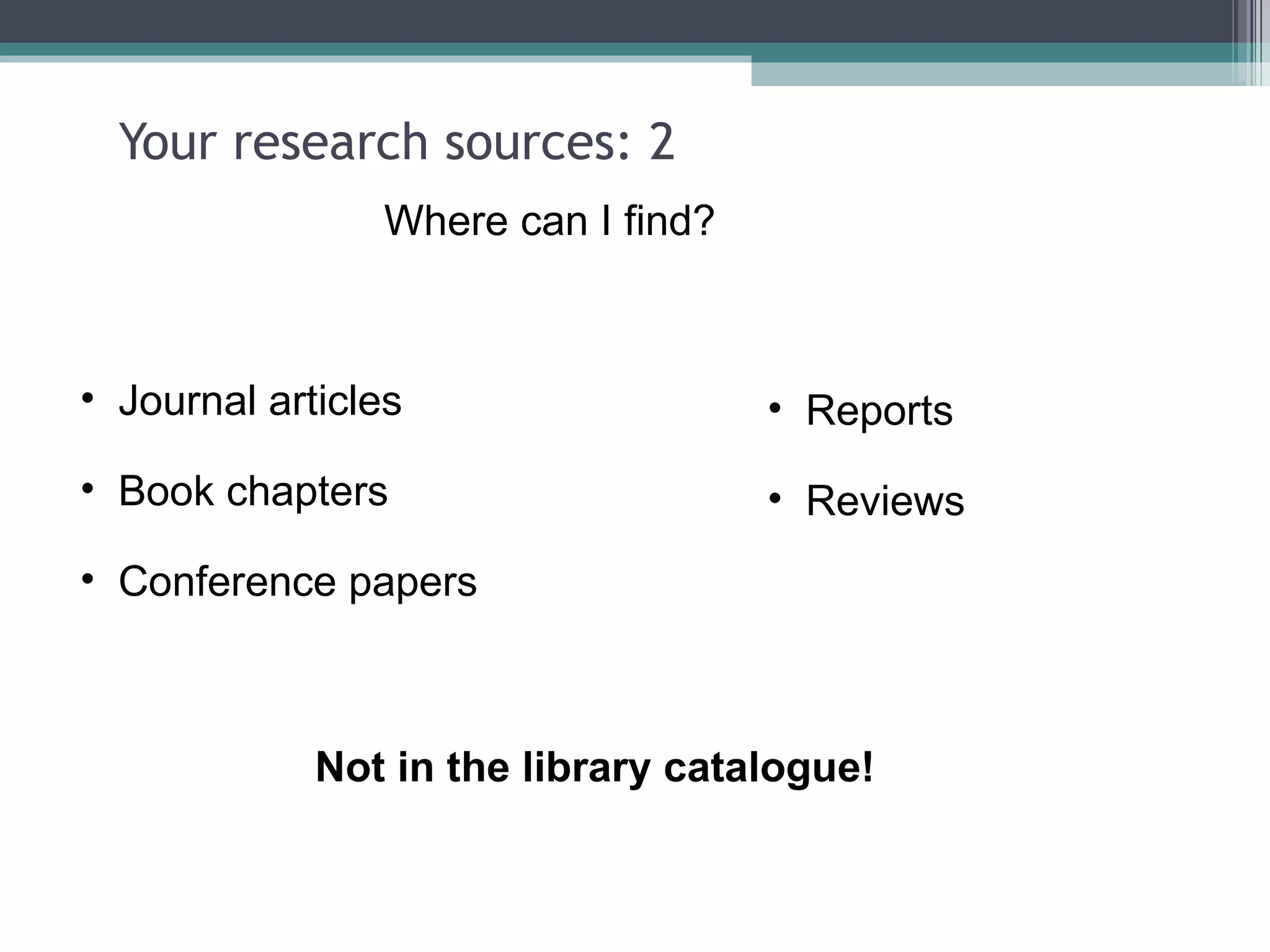 Your research sources: 2 Journal articles Book chapters Conference papers  Reports Reviews Where can I find? Not in the library catalogue! 