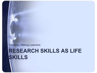 Research skills as life skillsCreating Lifelong Learners