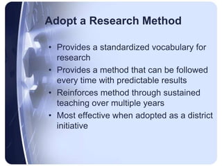 Adopt a Research MethodProvides a standardized vocabulary for researchProvides a method that can be followed every time with predictable resultsReinforces method through sustained teaching over multiple yearsMost effective when adopted as a district initiative