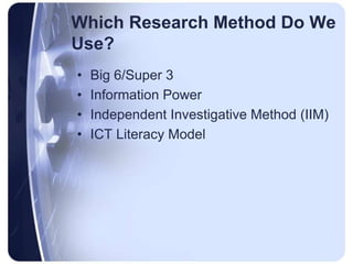 Which Research Method Do We Use?Big 6/Super 3Information PowerIndependent Investigative Method (IIM)ICT Literacy Model