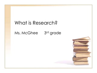 What is Research?
Ms. McGhee 3rd grade
 