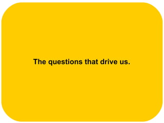 The questions that drive us.  