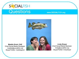 Questions Maddie Grant, CAE Chief Social Media Strategist  [email_address] Skype/Twitter: maddiegrant Lindy Dreyer Chief Social Media Marketer  [email_address] Skype/Twitter: lindydreyer www.SOCIAL FISH .org 
