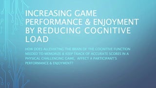 INCREASING GAME
PERFORMANCE & ENJOYMENT
BY REDUCING COGNITIVE
LOAD
HOW DOES ALLEVIATING THE BRAIN OF THE COGNITIVE FUNCTION
NEEDED TO MEMORIZE & KEEP TRACK OF ACCURATE SCORES IN A
PHYSICAL CHALLENGING GAME, AFFECT A PARTICIPANT’S
PERFORMANCE & ENJOYMENT?
 