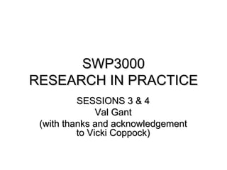 SWP3000
RESEARCH IN PRACTICE
          SESSIONS 3 & 4
               Val Gant
 (with thanks and acknowledgement
          to Vicki Coppock)
 