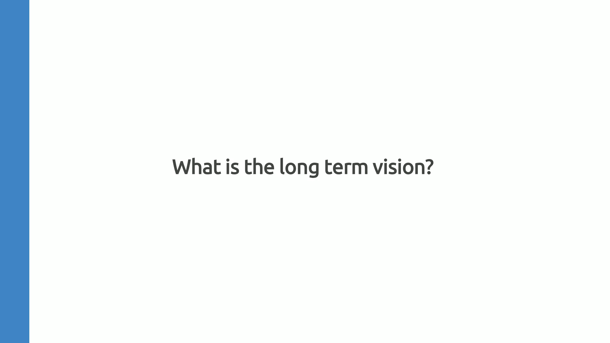 What is the long term vision?
 