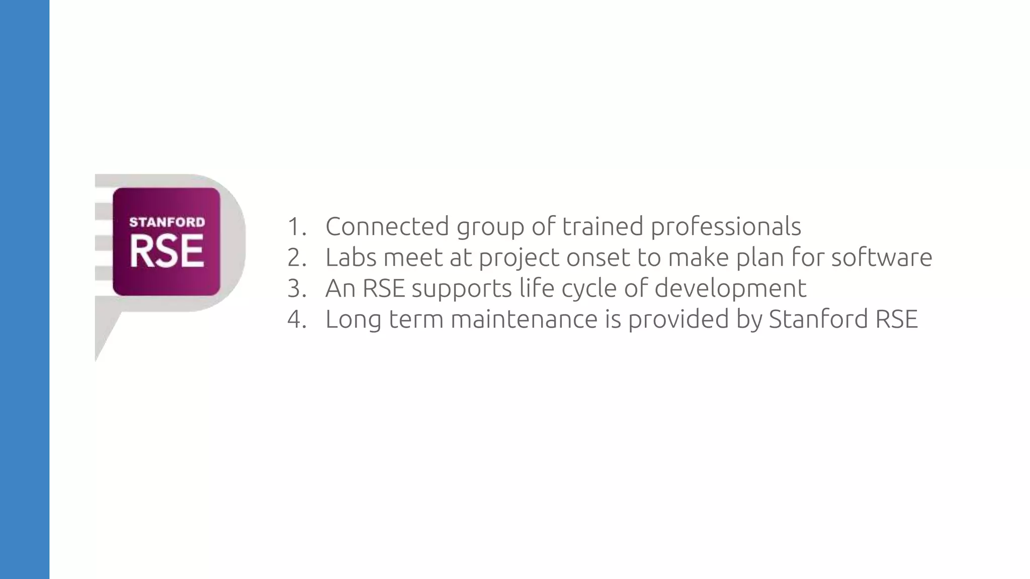 1. Connected group of trained professionals
2. Labs meet at project onset to make plan for software
3. An RSE supports life cycle of development
4. Long term maintenance is provided by Stanford RSE
 