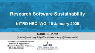 Research Software Sustainability
NITRD HEC IWG, 16 January 2020
Daniel S. Katz
(d.katz@ieee.org, http://danielskatz.org, @danielskatz)
Assistant Director for Scientific
Software & Applications
Research Associate Professor,
CS, ECE, iSchool
 