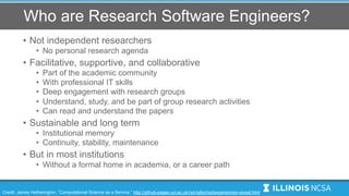 Who are Research Software Engineers?
• Not independent researchers
• No personal research agenda
• Facilitative, supportiv...