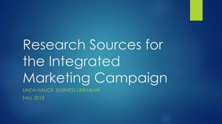 Research Sources for
the Integrated
Marketing Campaign
LINDA HAUCK, BUSINESS LIBRARIAN
FALL 2015
 