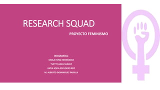RESEARCH SQUAD
PROYECTO FEMINISMO
INTEGRANTES:
KARLA FONG HERNÁNDEZ
YVETTE ANZA SUÁREZ
KATIA SOFIA ESCUDERO RDZ
M. ALBERTO DOMINGUEZ PADILLA
 
