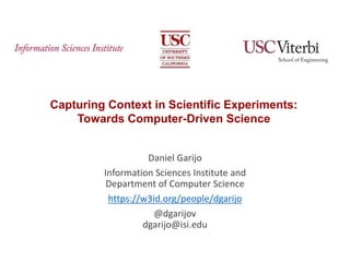 Capturing Context in Scientific Experiments:
Towards Computer-Driven Science
Daniel Garijo
Information Sciences Institute and
Department of Computer Science
https://w3id.org/people/dgarijo
@dgarijov
dgarijo@isi.edu
 