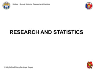 RESEARCH AND STATISTICS
Public Safety Officers Candidate Course
Module: I General Subjects- Research and Statistics
 