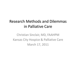 Research Methods and Dilemmasin Palliative Care Christian Sinclair, MD, FAAHPM Kansas City Hospice & Palliative Care March 17, 2011 