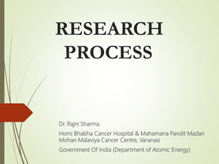 RESEARCH
PROCESS
Dr. Rajni Sharma
Homi Bhabha Cancer Hospital & Mahamana Pandit Madan
Mohan Malaviya Cancer Centre, Varanasi
Government Of India (Department of Atomic Energy)
 