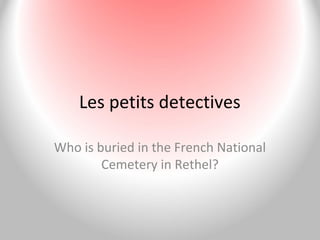 Les petits detectives
Who is buried in the French National
Cemetery in Rethel?
 