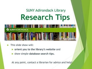 SUNY Adirondack Library
Research Tips
 This slide show will:
 orient you to the library’s website and
 show simple database search tips.
At any point, contact a librarian for advice and help!
 