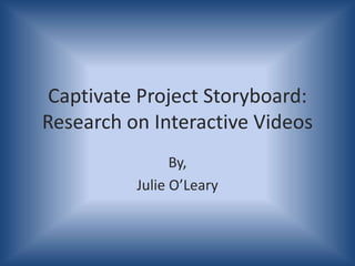 Captivate Project Storyboard:
Research on Interactive Videos
By,
Julie O’Leary
 