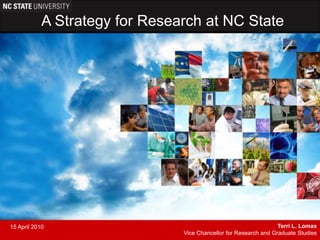 A Strategy for Research at NC State Terri L. Lomax Vice Chancellor for Research and Graduate Studies 15 April 2010 