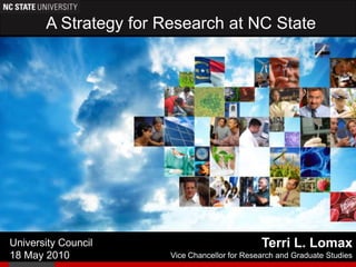 A Strategy for Research at NC State Terri L. Lomax Vice Chancellor for Research and Graduate Studies University Council 18 May 2010 