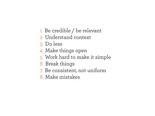 1   Be credible / be relevant
2   Understand context
3   Do less
4   Make things open
5   Work hard to make it simple
6   Break things
7   Be consistent, not uniform
8   Make mistakes
 