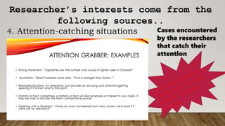 Researcher’s interests come from the
following sources..
4. Attention-catching situations Cases encountered
by the researchers
that catch their
attention
 