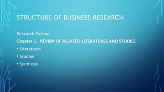 STRUCTURE OF BUSINESS RESEARCH
Research Format:
Chapter 2. REVIEW OF RELATED LITERATURES AND STUDIES
• Literatures
• Studies
• Synthesis
 