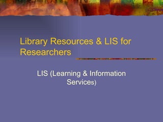 Library Resources & LIS for Researchers  LIS (Learning & Information Service s) 
