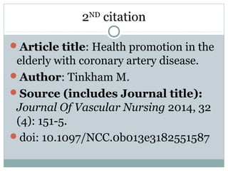 2ND
citation
Article title: Health promotion in the
elderly with coronary artery disease.
Author: Tinkham M.
Source (includes Journal title):
Journal Of Vascular Nursing 2014, 32
(4): 151-5.
doi: 10.1097/NCC.0b013e3182551587
 