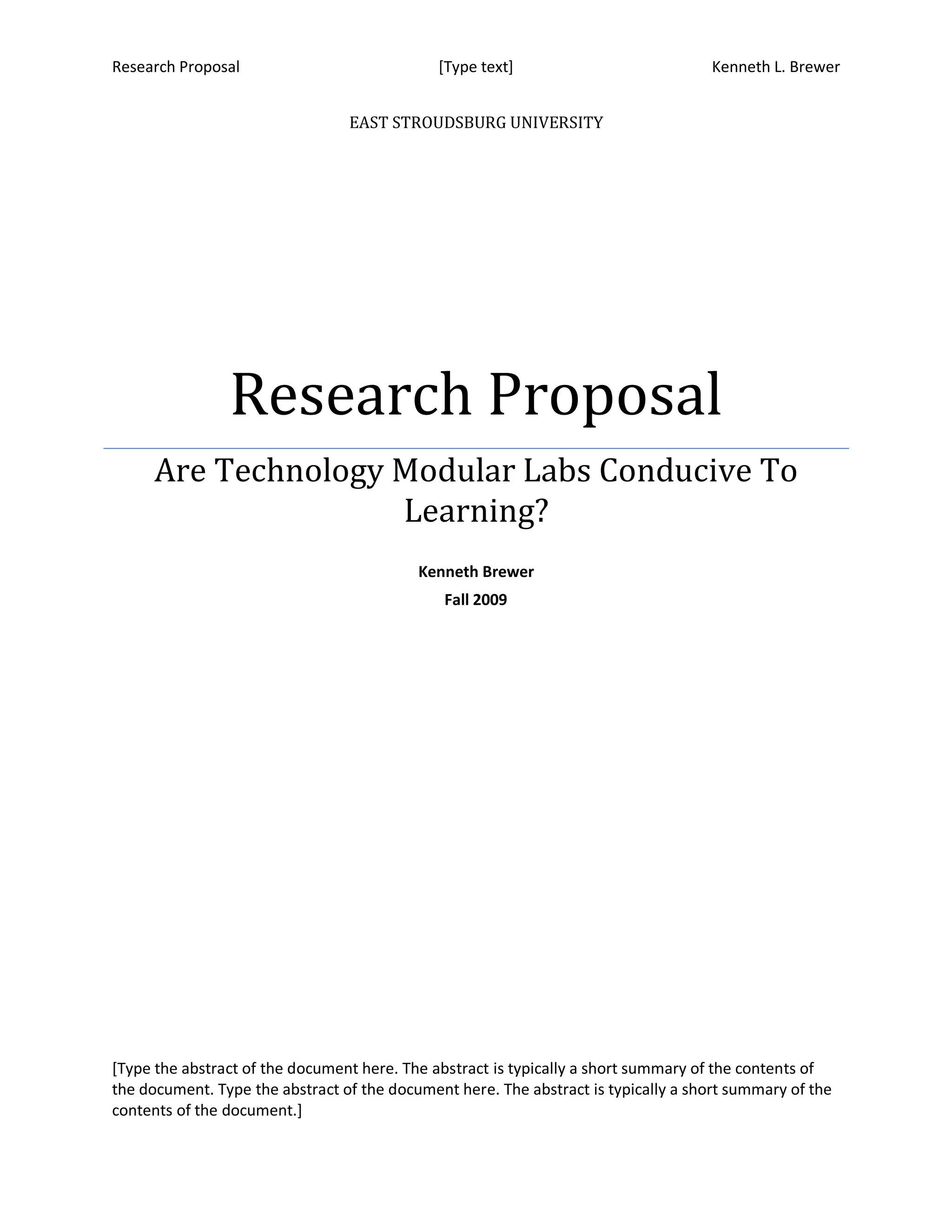 Research Proposal                             [Type text]                           Kenneth L. Brewer


                                 EAST STROUDSBURG UNIVERSITY




                Research Proposal
     Are Technology Modular Labs Conducive To
                    Learning?
                                           Kenneth Brewer
                                               Fall 2009




[Type the abstract of the document here. The abstract is typically a short summary of the contents of
the document. Type the abstract of the document here. The abstract is typically a short summary of the
contents of the document.]
 