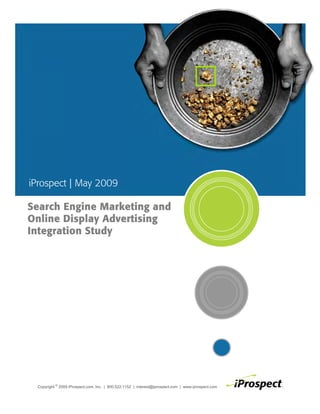 iProspect | May 2009

Search Engine Marketing and
Online Display Advertising
Integration Study




 Copyright © 2009 iProspect.com, Inc. | 800.522.1152 | interest@iprospect.com | www.iprospect.com
 