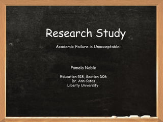 Research Study
Academic Failure is Unacceptable
Pamela Noble
Education 518, Section D06
Dr. Ann Cates
Liberty University
 