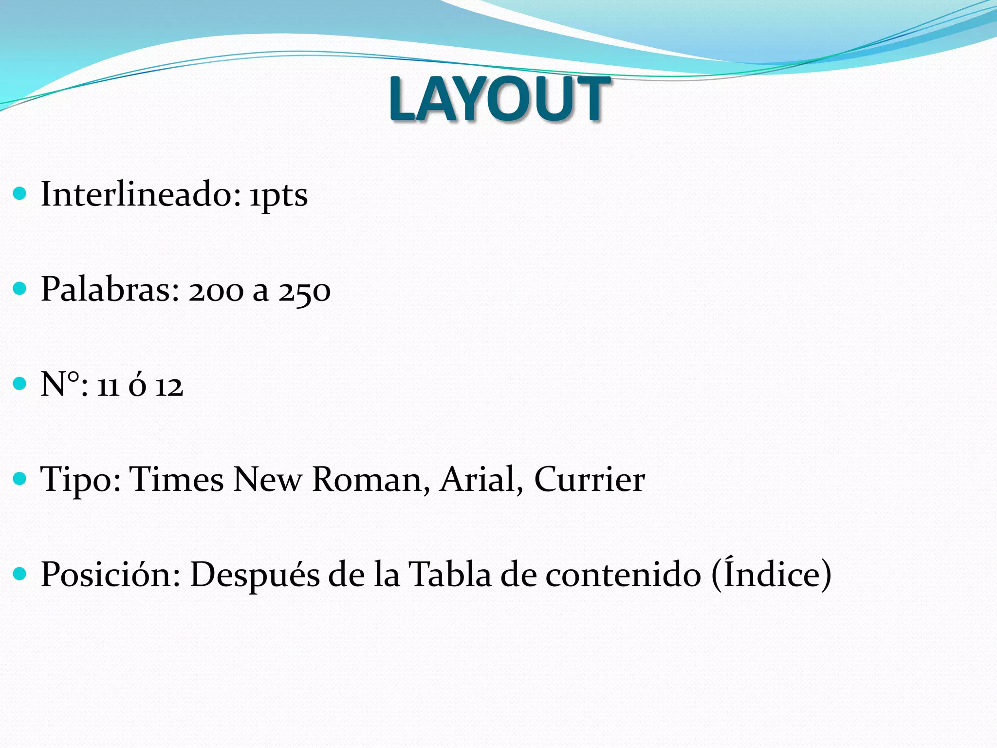 LAYOUT
 Interlineado: 1pts

 Palabras: 200 a 250

 N°: 11 ó 12

 Tipo: Times New Roman, Arial, Currier

 Posición: Después de la Tabla de contenido (Índice)
 